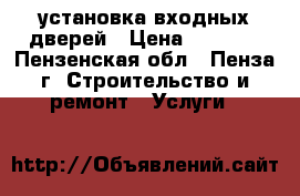 установка входных дверей › Цена ­ 1 500 - Пензенская обл., Пенза г. Строительство и ремонт » Услуги   